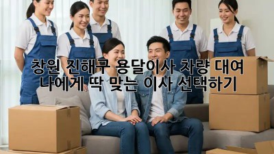 창원 진해구 용달이사 차량 대여: 나에게 딱 맞는 이사 선택하기!